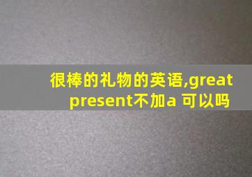 很棒的礼物的英语,great present不加a 可以吗